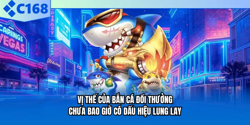 Vị thế của bắn cá đổi thưởng chưa bao giờ có dấu hiệu lung lay